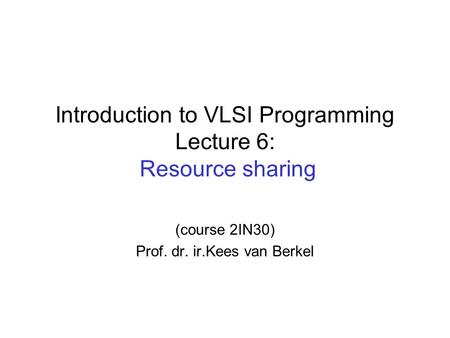Introduction to VLSI Programming Lecture 6: Resource sharing (course 2IN30) Prof. dr. ir.Kees van Berkel.