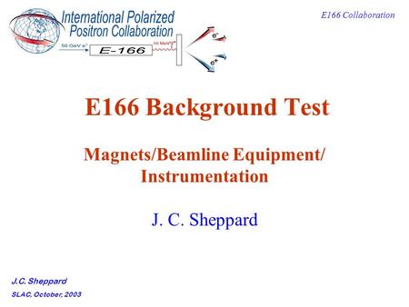 E166 Collaboration J.C. Sheppard SLAC, October, 2003 E166 Background Test Magnets/Beamline Equipment/ Instrumentation J. C. Sheppard.