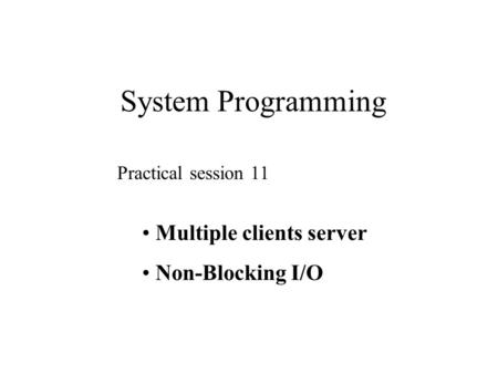 System Programming Practical session 11 Multiple clients server Non-Blocking I/O.