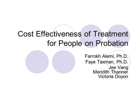 Cost Effectiveness of Treatment for People on Probation Farrokh Alemi, Ph.D. Faye Taxman, Ph.D. Jee Vang Meridith Thanner Victoria Doyon.