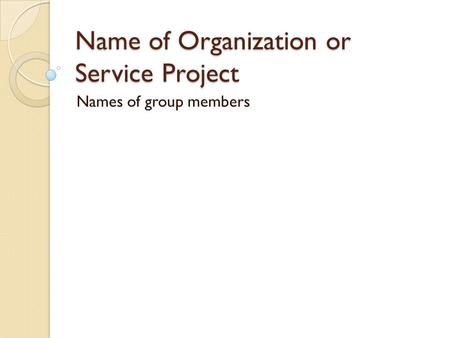 Name of Organization or Service Project Names of group members.