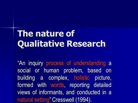 The nature of Qualitative Research “An inquiry process of understanding a social or human problem, based on building a complex, holistic picture, formed.
