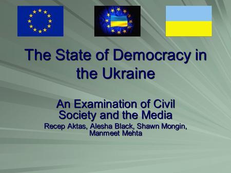 The State of Democracy in the Ukraine An Examination of Civil Society and the Media Recep Aktas, Alesha Black, Shawn Mongin, Manmeet Mehta.