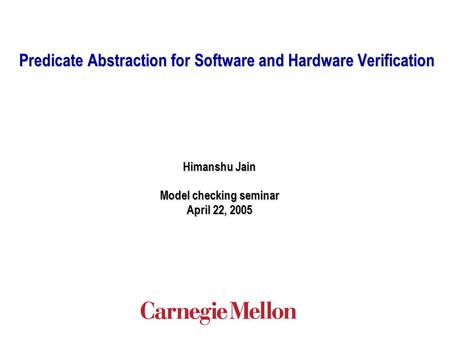 Predicate Abstraction for Software and Hardware Verification Himanshu Jain Model checking seminar April 22, 2005.