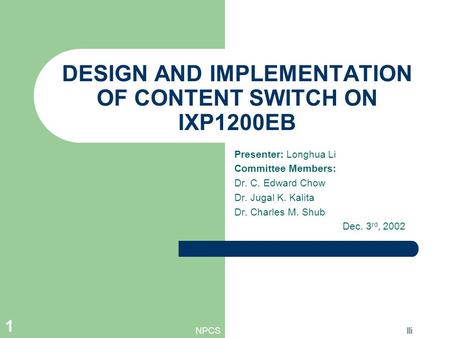 NPCSlli 1 DESIGN AND IMPLEMENTATION OF CONTENT SWITCH ON IXP1200EB Presenter: Longhua Li Committee Members: Dr. C. Edward Chow Dr. Jugal K. Kalita Dr.