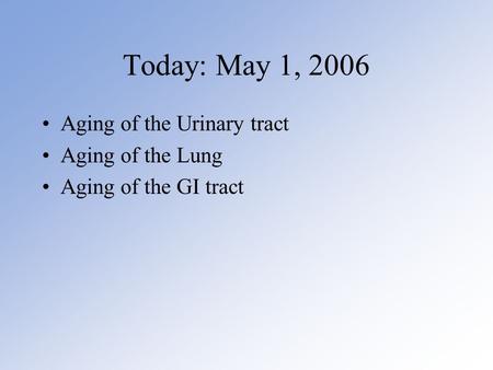 Today: May 1, 2006 Aging of the Urinary tract Aging of the Lung Aging of the GI tract.