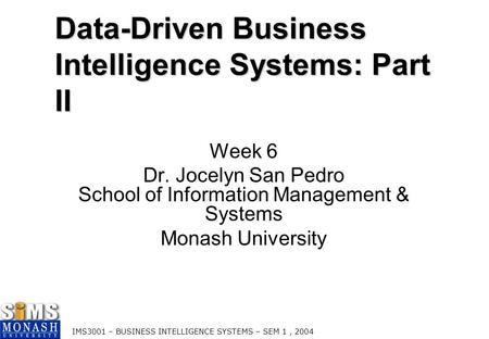 IMS3001 – BUSINESS INTELLIGENCE SYSTEMS – SEM 1, 2004 Data-Driven Business Intelligence Systems: Part II Week 6 Dr. Jocelyn San Pedro School of Information.