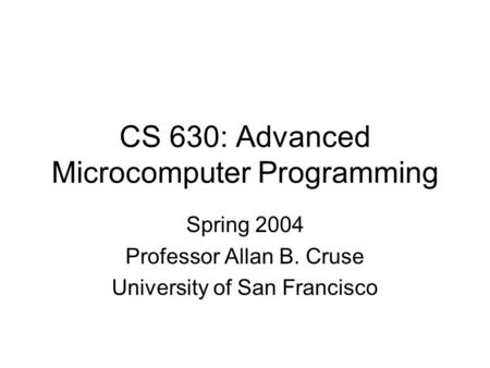 CS 630: Advanced Microcomputer Programming Spring 2004 Professor Allan B. Cruse University of San Francisco.