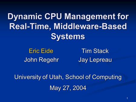 1 Dynamic CPU Management for Real-Time, Middleware-Based Systems Eric EideTim Stack Eric EideTim Stack John RegehrJay Lepreau University of Utah, School.