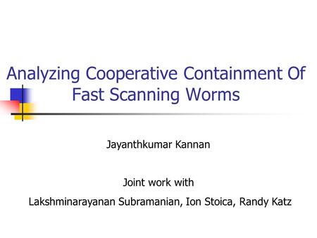 Analyzing Cooperative Containment Of Fast Scanning Worms Jayanthkumar Kannan Joint work with Lakshminarayanan Subramanian, Ion Stoica, Randy Katz.