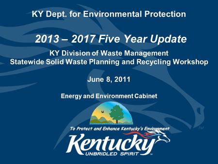 KY Dept. for Environmental Protection 2013 – 2017 Five Year Update KY Division of Waste Management Statewide Solid Waste Planning and Recycling Workshop.