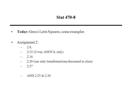 Stat 470-8 Today: Greco-Latin Squares, some examples Assignment 2: –2.8, –2.15 (2-way ANOVA only) –2.16 –2.20 (use only transformations discussed in class)