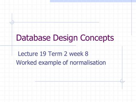 Database Design Concepts Lecture 19 Term 2 week 8 Worked example of normalisation.
