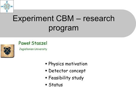 Experiment CBM – research program Paweł Staszel Jagiellonian University  Physics motivation  Detector concept  Feasibility study  Status.