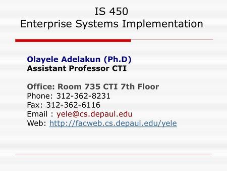 IS 450 Enterprise Systems Implementation Olayele Adelakun (Ph.D) Assistant Professor CTI Office: Room 735 CTI 7th Floor Phone: 312-362-8231 Fax: 312-362-6116.
