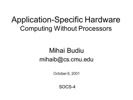 Application-Specific Hardware Computing Without Processors Mihai Budiu October 6, 2001 SOCS-4.