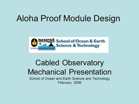 Aloha Proof Module Design Cabled Observatory Mechanical Presentation School of Ocean and Earth Science and Technology February 2006.