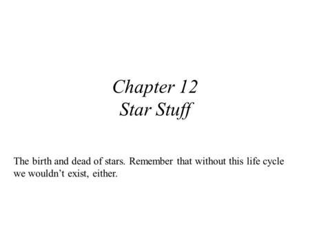 Chapter 12 Star Stuff The birth and dead of stars. Remember that without this life cycle we wouldn’t exist, either.