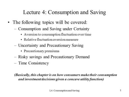 L4: Consumption and Saving1 Lecture 4: Consumption and Saving The following topics will be covered: –Consumption and Saving under Certainty Aversion to.