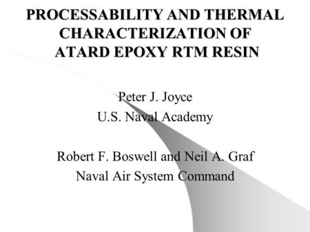 PROCESSABILITY AND THERMAL CHARACTERIZATION OF ATARD EPOXY RTM RESIN Peter J. Joyce U.S. Naval Academy Robert F. Boswell and Neil A. Graf Naval Air System.