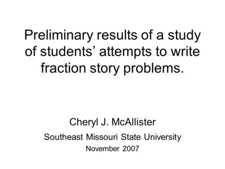 Preliminary results of a study of students’ attempts to write fraction story problems. Cheryl J. McAllister Southeast Missouri State University November.