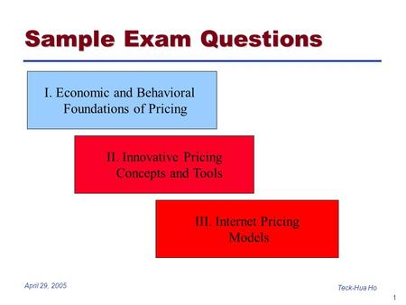 1 Teck-Hua Ho April 29, 2005 I. Economic and Behavioral Foundations of Pricing II. Innovative Pricing Concepts and Tools III. Internet Pricing Models Sample.