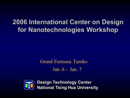 Design Technology Center National Tsing Hua University 2006 International Center on Design for Nanotechnologies Workshop Grand Formosa Taroko Grand Formosa.