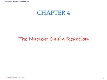 A. Dokhane, PHYS487, KSU, 2008 Chapter4- Nuclear Chain Reaction 1 CHAPTER 4 The Nuclear Chain Reaction.