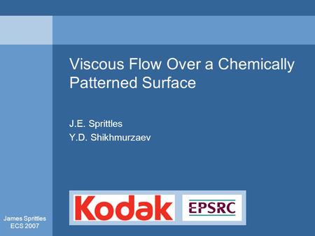 James Sprittles ECS 2007 Viscous Flow Over a Chemically Patterned Surface J.E. Sprittles Y.D. Shikhmurzaev.