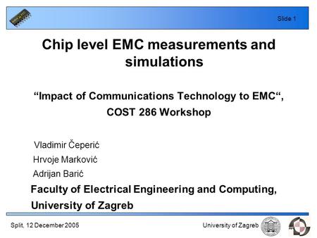 Split, 12 December 2005 University of Zagreb Slide 1 Chip level EMC measurements and simulations “Impact of Communications Technology to EMC“, COST 286.