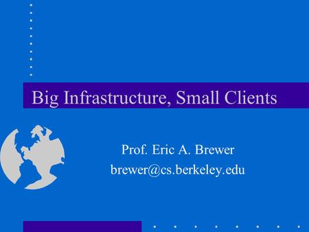 Big Infrastructure, Small Clients Prof. Eric A. Brewer