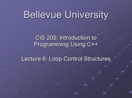 Bellevue University CIS 205: Introduction to Programming Using C++ Lecture 6: Loop Control Structures.