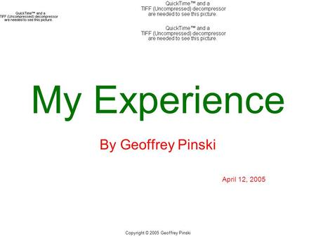 Copyright © 2005 Geoffrey Pinski My Experience By Geoffrey Pinski April 12, 2005.