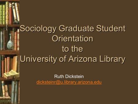 Sociology Graduate Student Orientation to the University of Arizona Library Ruth Dickstein