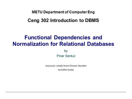 METU Department of Computer Eng Ceng 302 Introduction to DBMS Functional Dependencies and Normalization for Relational Databases by Pinar Senkul resources: