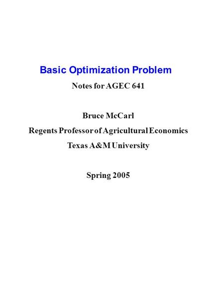Basic Optimization Problem Notes for AGEC 641 Bruce McCarl Regents Professor of Agricultural Economics Texas A&M University Spring 2005.