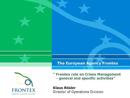 ” Frontex role on Crises Management - general and specific activities” The European Agency Frontex Klaus Rösler Director of Operations Division.