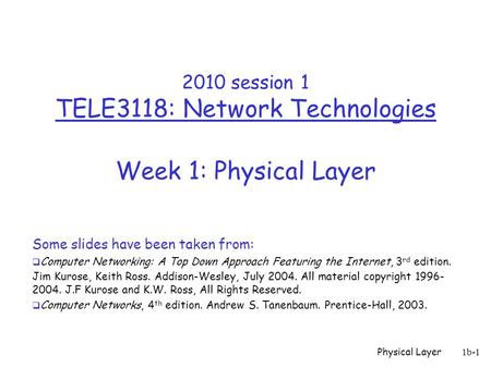 Physical Layer 1b-1 2010 session 1 TELE3118: Network Technologies Week 1: Physical Layer Some slides have been taken from:  Computer Networking: A Top.