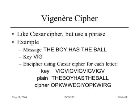 May 11, 2004ECS 235Slide #1 Vigenère Cipher Like Cæsar cipher, but use a phrase Example –Message THE BOY HAS THE BALL –Key VIG –Encipher using Cæsar cipher.