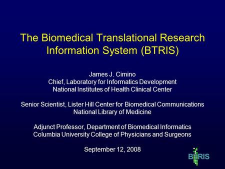 B RIS The Biomedical Translational Research Information System (BTRIS) James J. Cimino Chief, Laboratory for Informatics Development National Institutes.