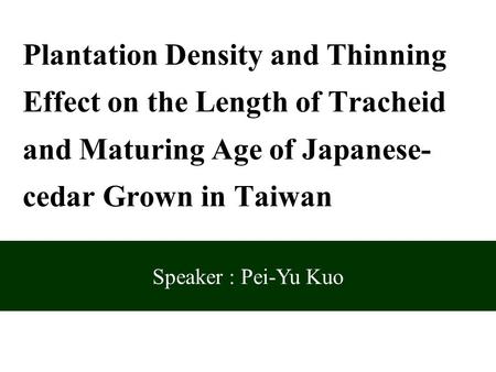 Speaker : Pei-Yu Kuo Plantation Density and Thinning Effect on the Length of Tracheid and Maturing Age of Japanese- cedar Grown in Taiwan.