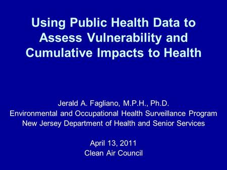 Using Public Health Data to Assess Vulnerability and Cumulative Impacts to Health Jerald A. Fagliano, M.P.H., Ph.D. Environmental and Occupational Health.