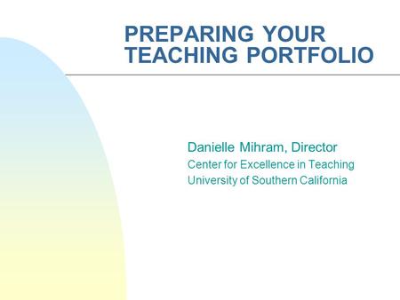 PREPARING YOUR TEACHING PORTFOLIO Danielle Mihram, Director Center for Excellence in Teaching University of Southern California.