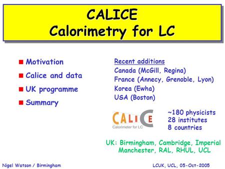 LCUK, UCL, 05-Oct-2005Nigel Watson / Birmingham CALICE Calorimetry for LC  Motivation  Calice and data  UK programme  Summary ~180 physicists 28 institutes.