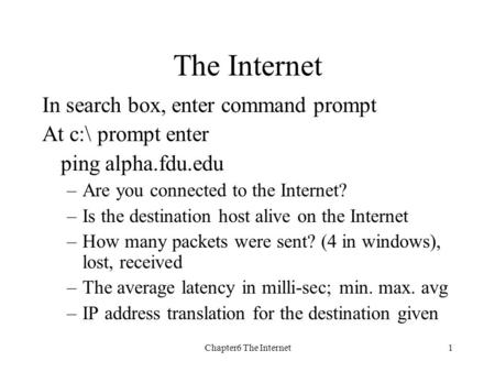 Chapter6 The Internet1 In search box, enter command prompt At c:\ prompt enter ping alpha.fdu.edu –Are you connected to the Internet? –Is the destination.