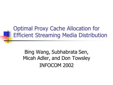 Optimal Proxy Cache Allocation for Efficient Streaming Media Distribution Bing Wang, Subhabrata Sen, Micah Adler, and Don Towsley INFOCOM 2002.