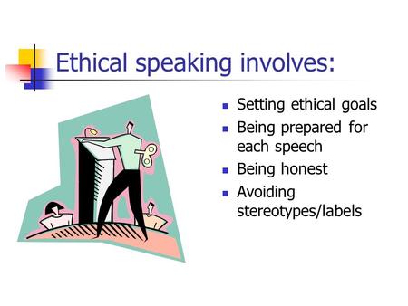 Ethical speaking involves: Setting ethical goals Being prepared for each speech Being honest Avoiding stereotypes/labels.