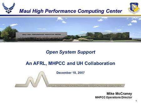 1 Maui High Performance Computing Center Open System Support An AFRL, MHPCC and UH Collaboration December 18, 2007 Mike McCraney MHPCC Operations Director.