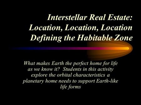 Interstellar Real Estate: Location, Location, Location Defining the Habitable Zone What makes Earth the perfect home for life as we know it? Students in.