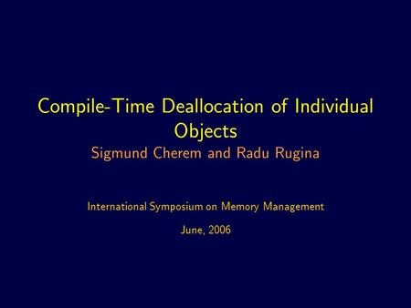 Compile-Time Deallocation of Individual Objects Sigmund Cherem and Radu Rugina International Symposium on Memory Management June, 2006.